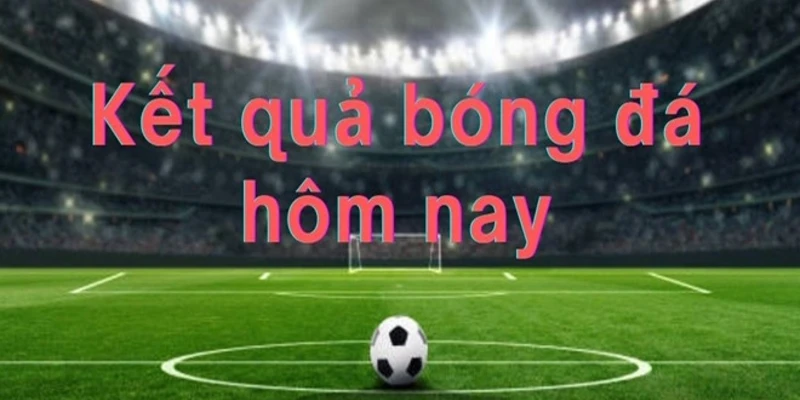 ket-qua-bong-da-hom-nay-chinh-xac-nhat